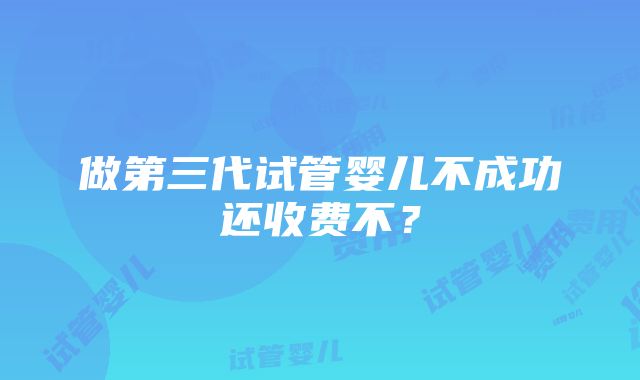 做第三代试管婴儿不成功还收费不？