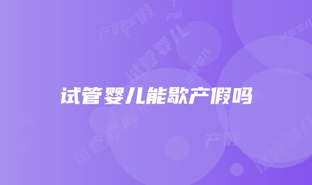 试管婴儿能歇产假吗