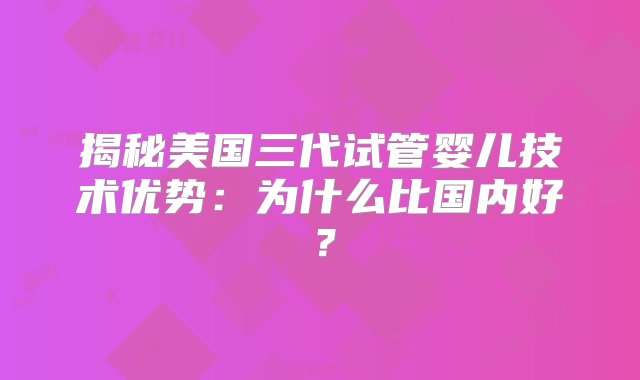 揭秘美国三代试管婴儿技术优势：为什么比国内好？