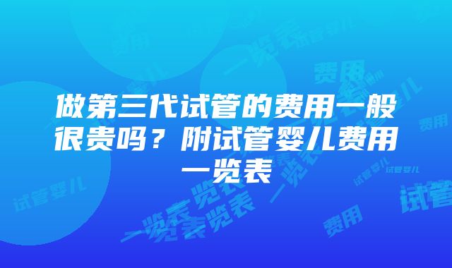 做第三代试管的费用一般很贵吗？附试管婴儿费用一览表