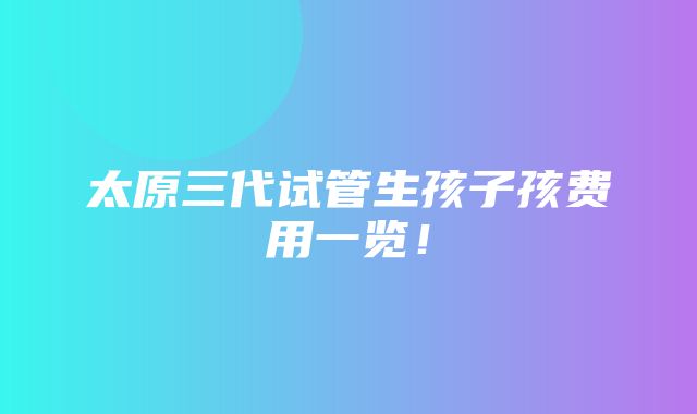 太原三代试管生孩子孩费用一览！