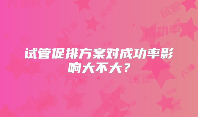 试管促排方案对成功率影响大不大？