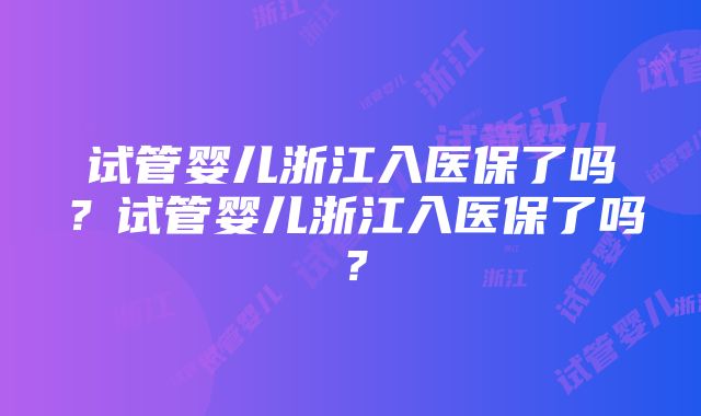 试管婴儿浙江入医保了吗？试管婴儿浙江入医保了吗？