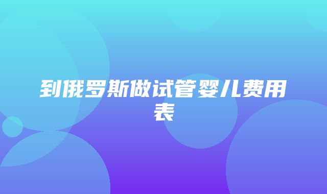 到俄罗斯做试管婴儿费用表