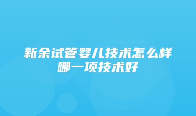 新余试管婴儿技术怎么样哪一项技术好