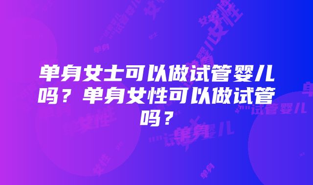 单身女士可以做试管婴儿吗？单身女性可以做试管吗？