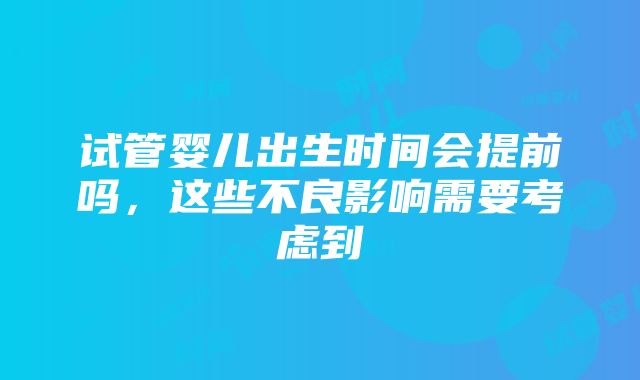 试管婴儿出生时间会提前吗，这些不良影响需要考虑到