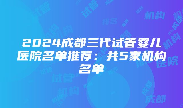 2024成都三代试管婴儿医院名单推荐：共5家机构名单