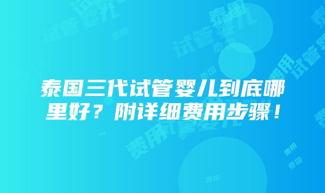 泰国三代试管婴儿到底哪里好？附详细费用步骤！