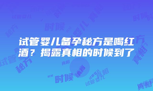 试管婴儿备孕秘方是喝红酒？揭露真相的时候到了