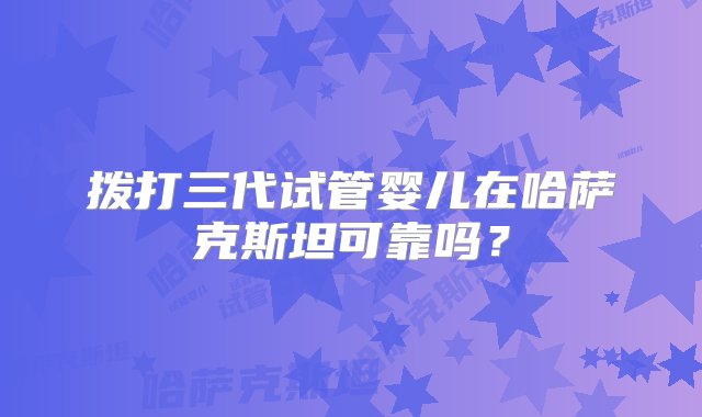 拨打三代试管婴儿在哈萨克斯坦可靠吗？