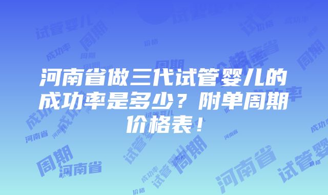 河南省做三代试管婴儿的成功率是多少？附单周期价格表！