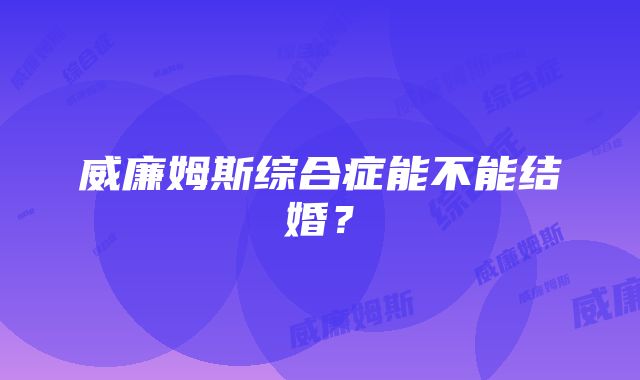 威廉姆斯综合症能不能结婚？