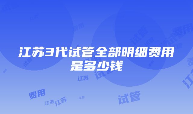 江苏3代试管全部明细费用是多少钱