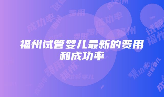 福州试管婴儿最新的费用和成功率