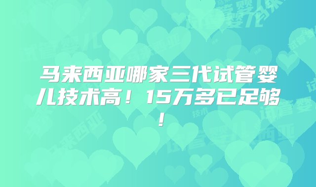 马来西亚哪家三代试管婴儿技术高！15万多已足够！