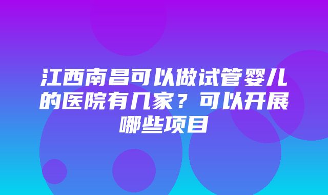 江西南昌可以做试管婴儿的医院有几家？可以开展哪些项目