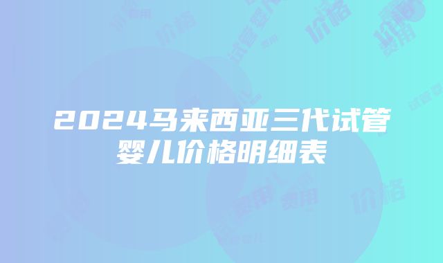 2024马来西亚三代试管婴儿价格明细表