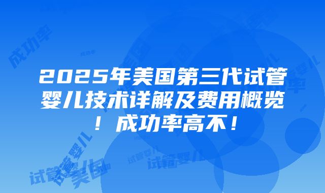 2025年美国第三代试管婴儿技术详解及费用概览！成功率高不！