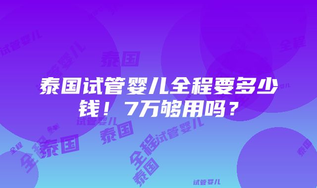 泰国试管婴儿全程要多少钱！7万够用吗？