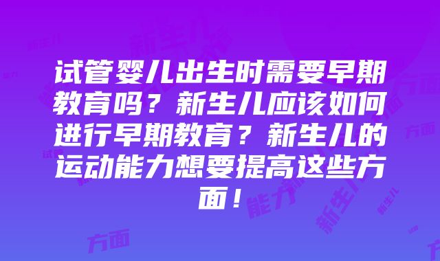 试管婴儿出生时需要早期教育吗？新生儿应该如何进行早期教育？新生儿的运动能力想要提高这些方面！