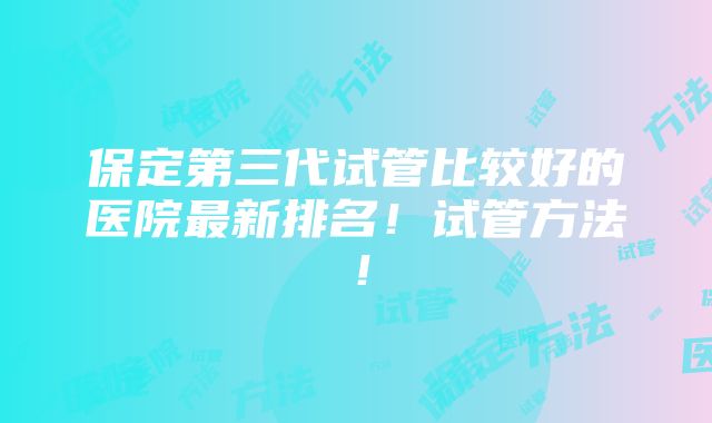 保定第三代试管比较好的医院最新排名！试管方法！