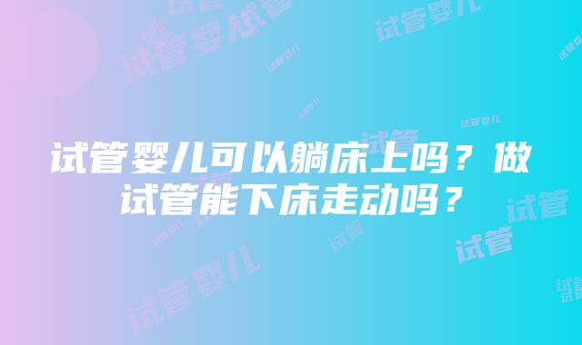 试管婴儿可以躺床上吗？做试管能下床走动吗？