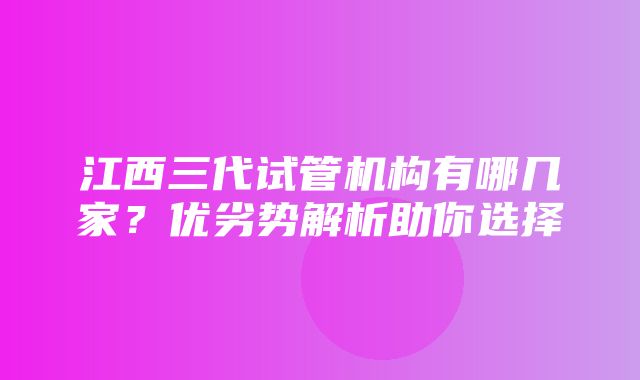 江西三代试管机构有哪几家？优劣势解析助你选择