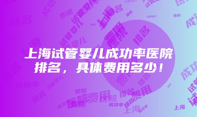 上海试管婴儿成功率医院排名，具体费用多少！