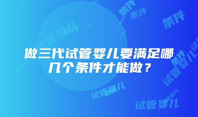 做三代试管婴儿要满足哪几个条件才能做？