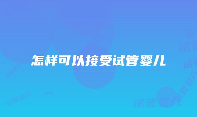 怎样可以接受试管婴儿