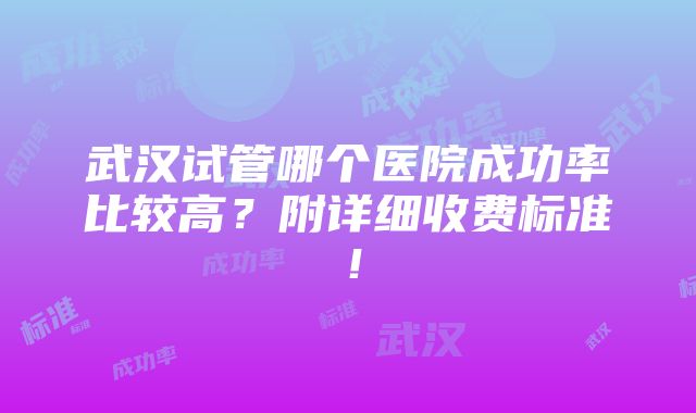 武汉试管哪个医院成功率比较高？附详细收费标准！