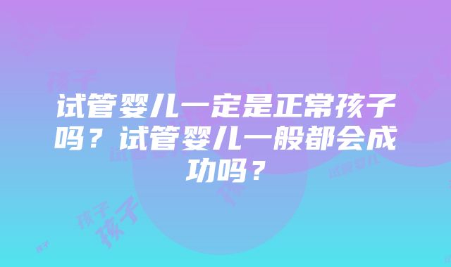 试管婴儿一定是正常孩子吗？试管婴儿一般都会成功吗？