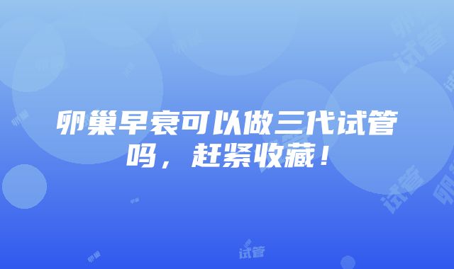 卵巢早衰可以做三代试管吗，赶紧收藏！