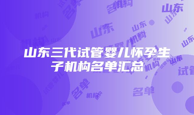 山东三代试管婴儿怀孕生子机构名单汇总