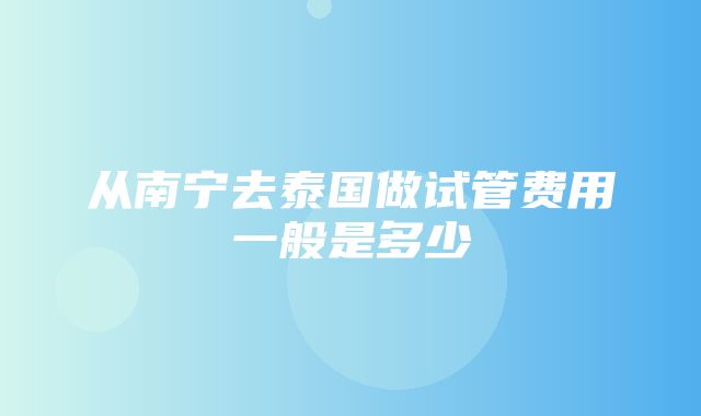 从南宁去泰国做试管费用一般是多少