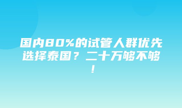 国内80%的试管人群优先选择泰国？二十万够不够！