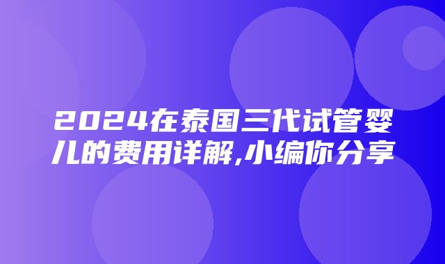 2024在泰国三代试管婴儿的费用详解,小编你分享