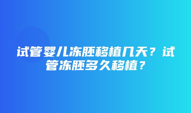 试管婴儿冻胚移植几天？试管冻胚多久移植？