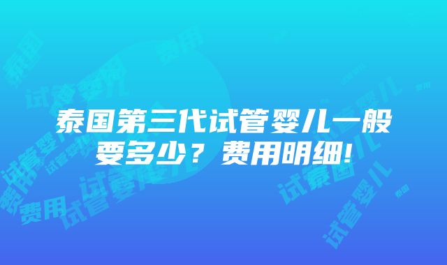 泰国第三代试管婴儿一般要多少？费用明细!