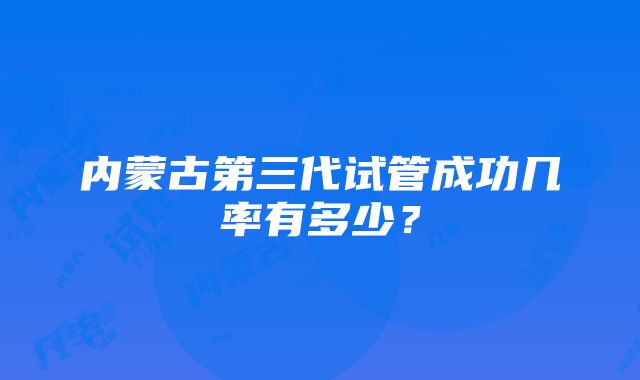 内蒙古第三代试管成功几率有多少？