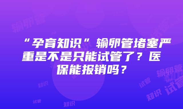 “孕育知识”输卵管堵塞严重是不是只能试管了？医保能报销吗？