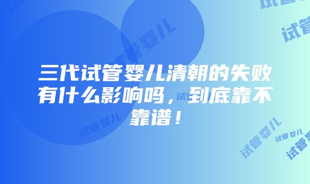 三代试管婴儿清朝的失败有什么影响吗，到底靠不靠谱！