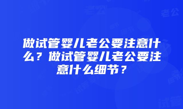 做试管婴儿老公要注意什么？做试管婴儿老公要注意什么细节？