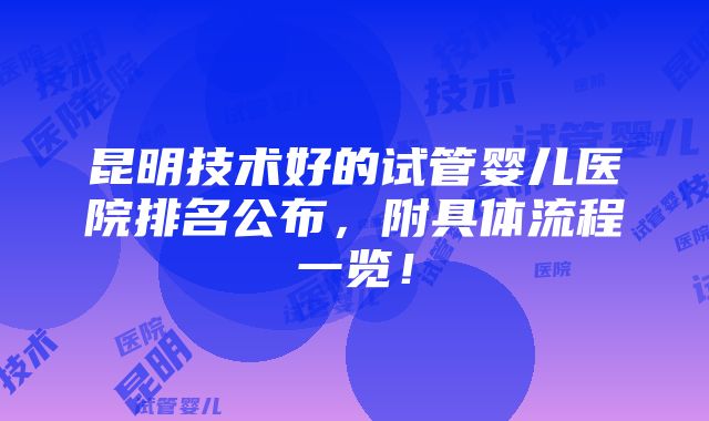 昆明技术好的试管婴儿医院排名公布，附具体流程一览！