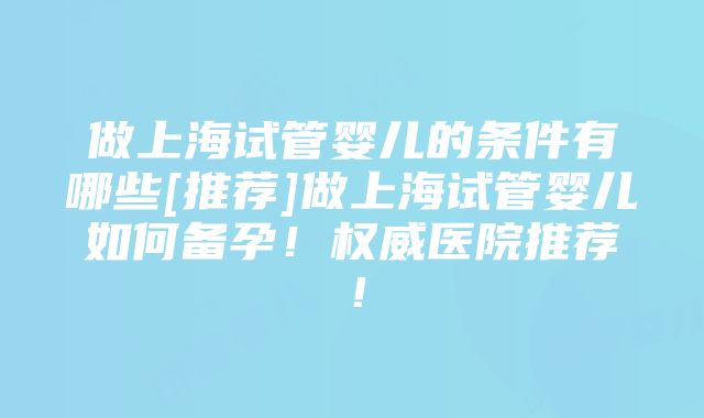 做上海试管婴儿的条件有哪些[推荐]做上海试管婴儿如何备孕！权威医院推荐！