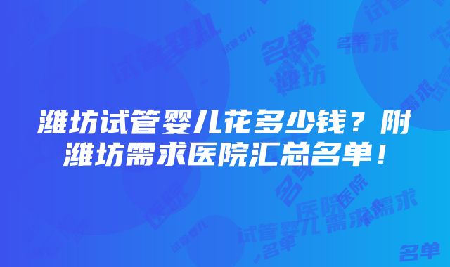 潍坊试管婴儿花多少钱？附潍坊需求医院汇总名单！