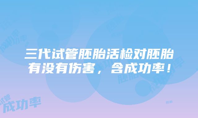 三代试管胚胎活检对胚胎有没有伤害，含成功率！