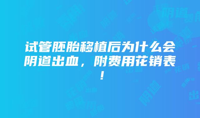 试管胚胎移植后为什么会阴道出血，附费用花销表！