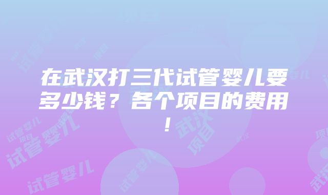 在武汉打三代试管婴儿要多少钱？各个项目的费用！